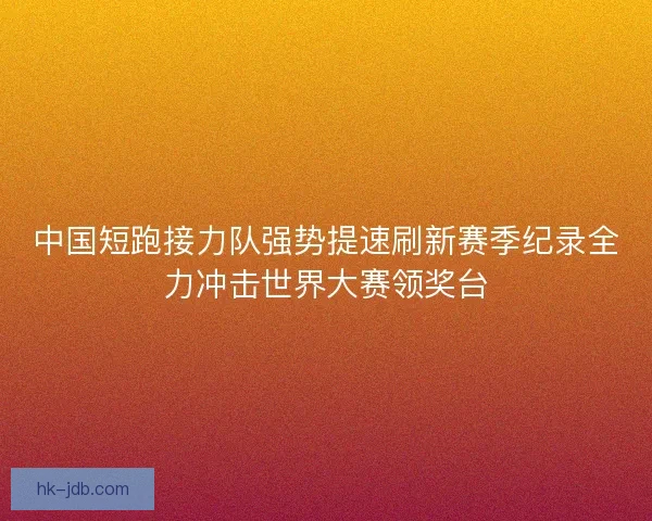 中国短跑接力队强势提速刷新赛季纪录全力冲击世界大赛领奖台