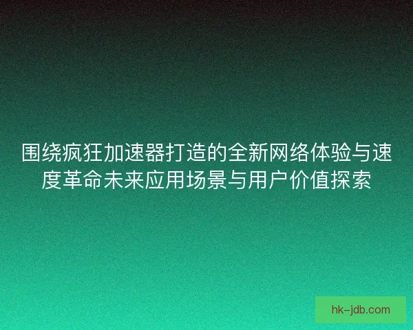 围绕疯狂加速器打造的全新网络体验与速度革命未来应用场景与用户价值探索