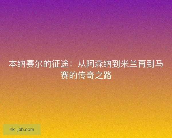 本纳赛尔的征途：从阿森纳到米兰再到马赛的传奇之路