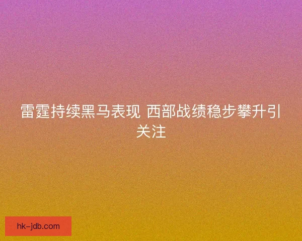 雷霆持续黑马表现 西部战绩稳步攀升引关注