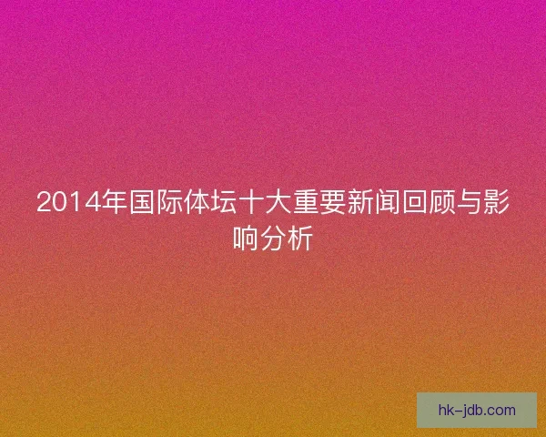 2014年国际体坛十大重要新闻回顾与影响分析