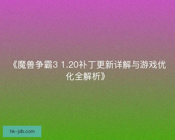 《魔兽争霸3 1.20补丁更新详解与游戏优化全解析》
