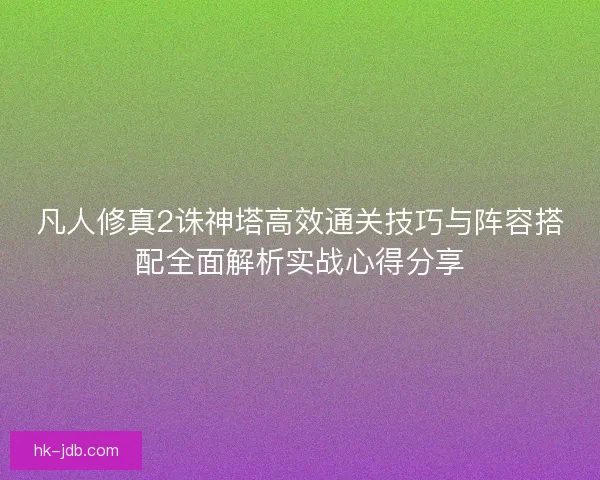 凡人修真2诛神塔高效通关技巧与阵容搭配全面解析实战心得分享